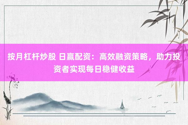 按月杠杆炒股 日赢配资：高效融资策略，助力投资者实现每日稳健收益