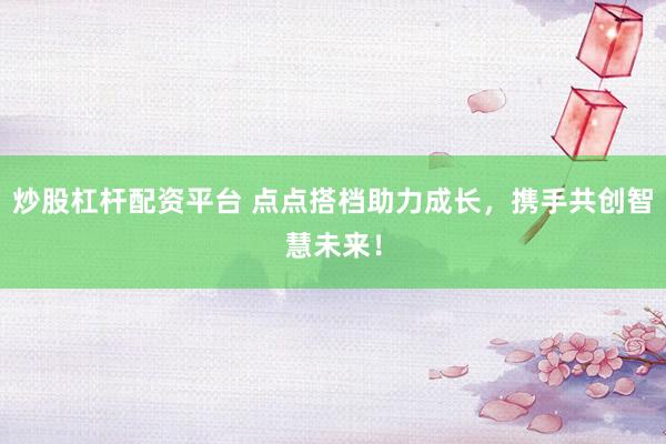 炒股杠杆配资平台 点点搭档助力成长，携手共创智慧未来！