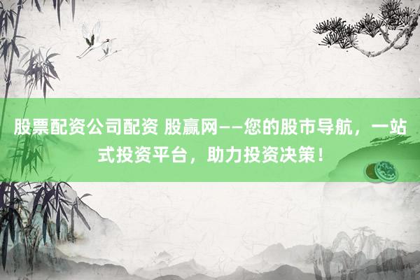 股票配资公司配资 股赢网——您的股市导航，一站式投资平台，助力投资决策！