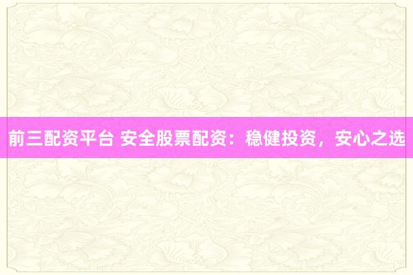 前三配资平台 安全股票配资：稳健投资，安心之选