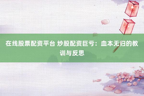 在线股票配资平台 炒股配资巨亏：血本无归的教训与反思
