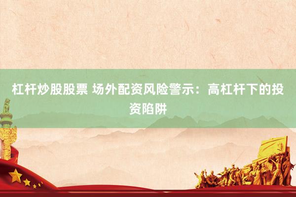 杠杆炒股股票 场外配资风险警示：高杠杆下的投资陷阱