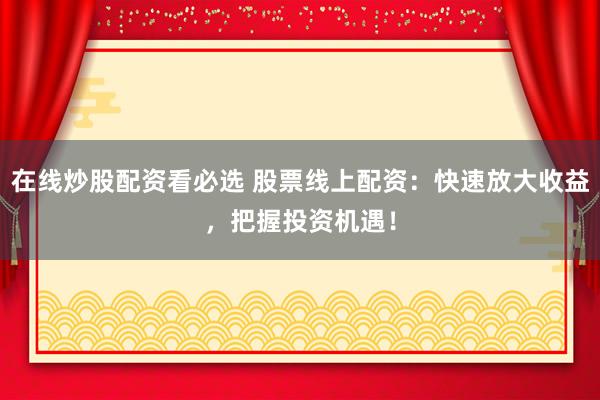 在线炒股配资看必选 股票线上配资：快速放大收益，把握投资机遇！