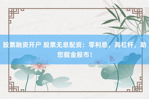 股票融资开户 股票无息配资：零利息，高杠杆，助您掘金股市！