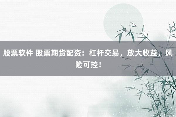 股票软件 股票期货配资：杠杆交易，放大收益，风险可控！