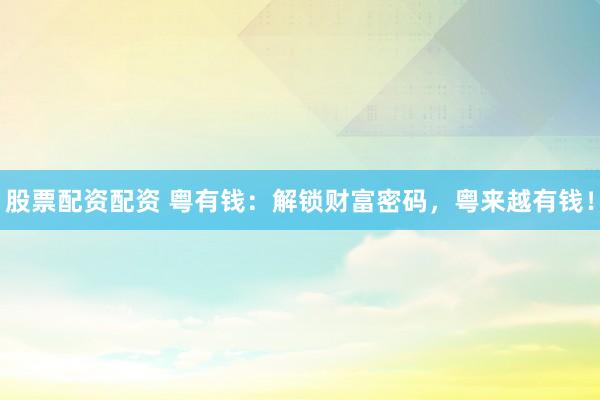 股票配资配资 粤有钱：解锁财富密码，粤来越有钱！
