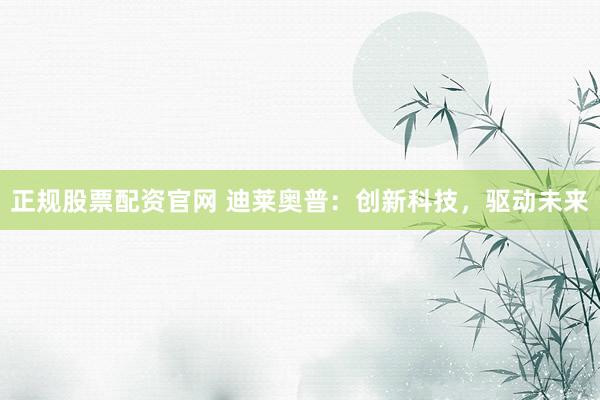 正规股票配资官网 迪莱奥普:创新科技,驱动未来