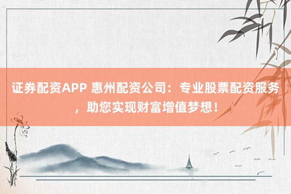 证券配资APP 惠州配资公司：专业股票配资服务，助您实现财富增值梦想！