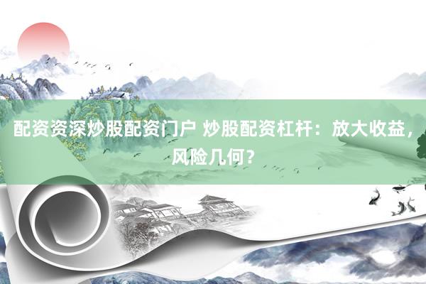 配资资深炒股配资门户 炒股配资杠杆：放大收益，风险几何？