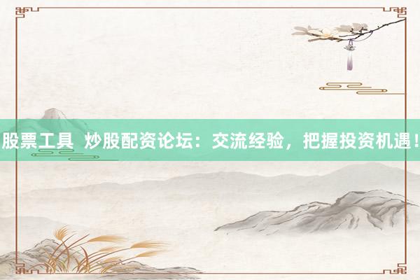 股票工具  炒股配资论坛：交流经验，把握投资机遇！