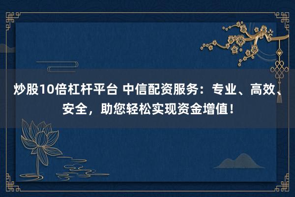 炒股10倍杠杆平台 中信配资服务：专业、高效、安全，助您轻松实现资金增值！