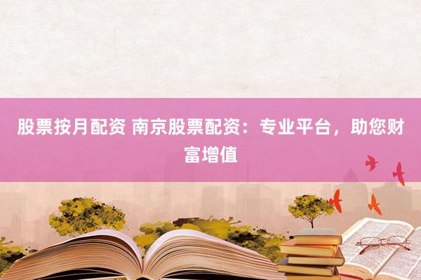 股票按月配资 南京股票配资：专业平台，助您财富增值