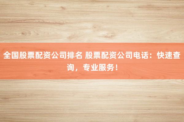 全国股票配资公司排名 股票配资公司电话：快速查询，专业服务！