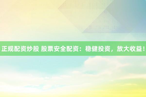 正规配资炒股 股票安全配资：稳健投资，放大收益！