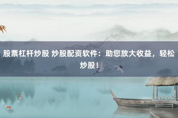 股票杠杆炒股 炒股配资软件：助您放大收益，轻松炒股！