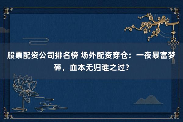 股票配资公司排名榜 场外配资穿仓：一夜暴富梦碎，血本无归谁之过？