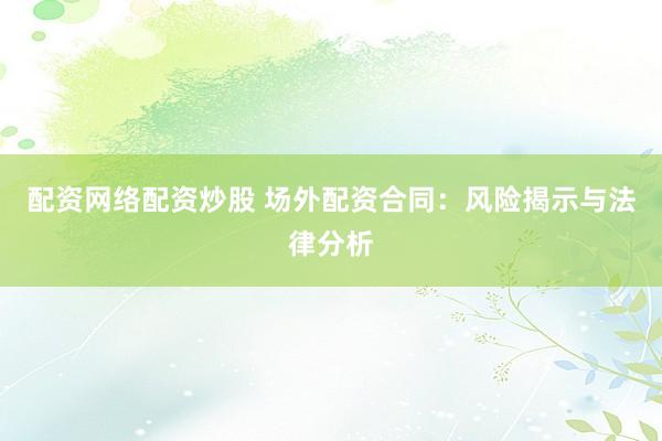 配资网络配资炒股 场外配资合同:风险揭示与法律分析
