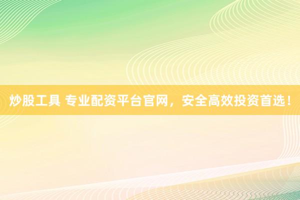 炒股工具 专业配资平台官网，安全高效投资首选！