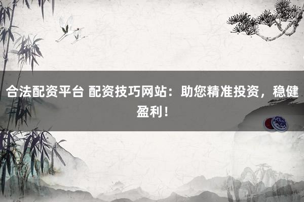 合法配资平台 配资技巧网站：助您精准投资，稳健盈利！