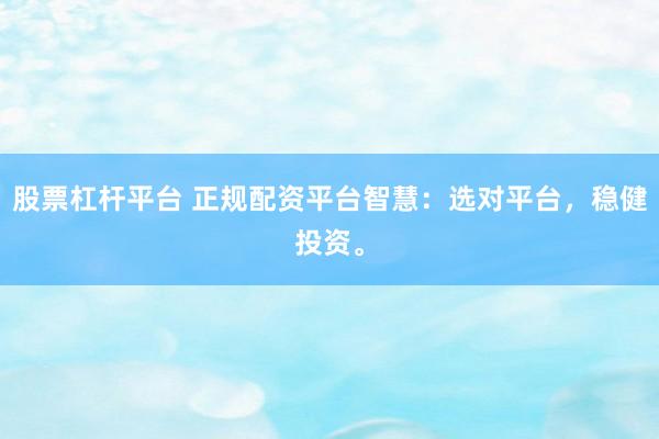 股票杠杆平台 正规配资平台智慧：选对平台，稳健投资。
