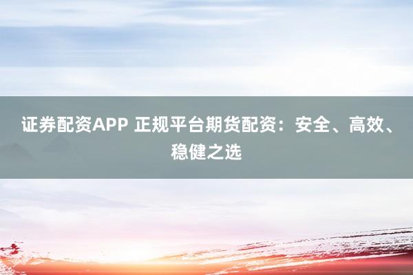 证券配资APP 正规平台期货配资：安全、高效、稳健之选