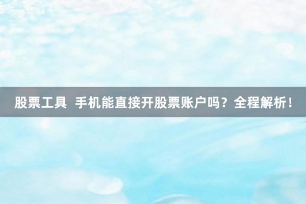 股票工具  手机能直接开股票账户吗？全程解析！