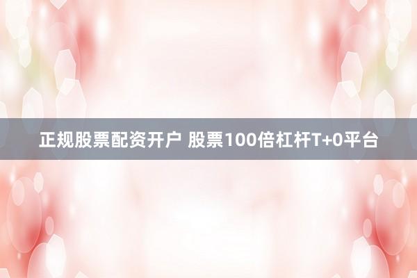 正规股票配资开户 股票100倍杠杆T+0平台