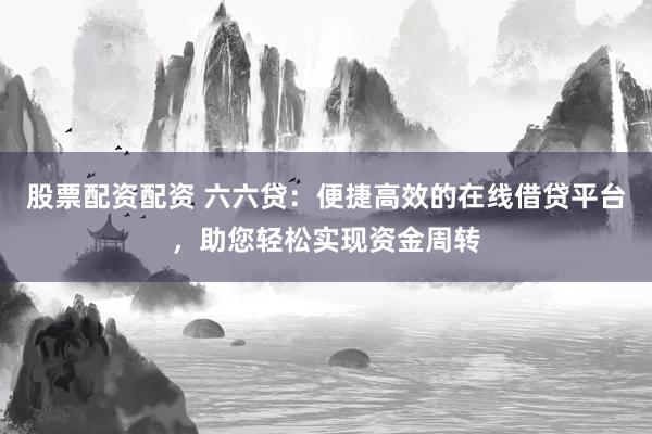 股票配资配资 六六贷：便捷高效的在线借贷平台，助您轻松实现资金周转