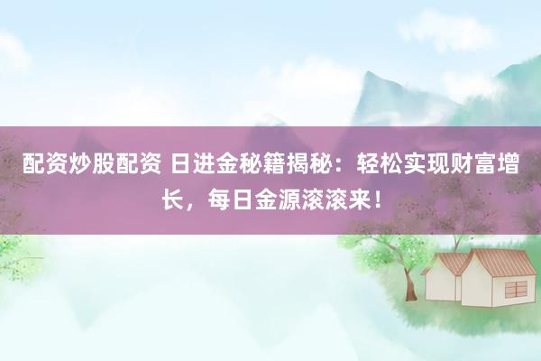配资炒股配资 日进金秘籍揭秘：轻松实现财富增长，每日金源滚滚来！