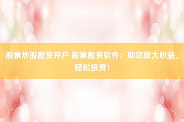 股票炒股配资开户 股票配资软件：助您放大收益，轻松投资！