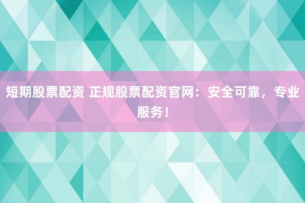 短期股票配资 正规股票配资官网：安全可靠，专业服务！