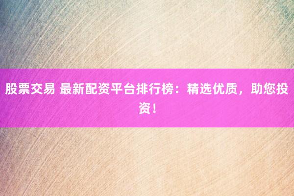 股票交易 最新配资平台排行榜：精选优质，助您投资！