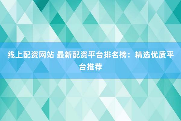线上配资网站 最新配资平台排名榜：精选优质平台推荐