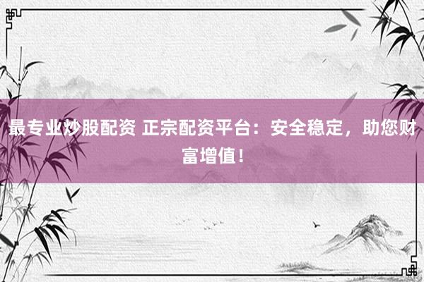 最专业炒股配资 正宗配资平台：安全稳定，助您财富增值！