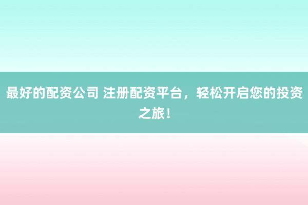 最好的配资公司 注册配资平台，轻松开启您的投资之旅！