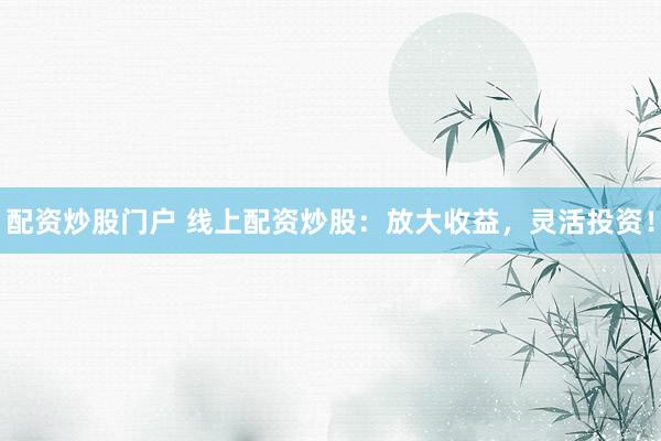 配资炒股门户 线上配资炒股：放大收益，灵活投资！