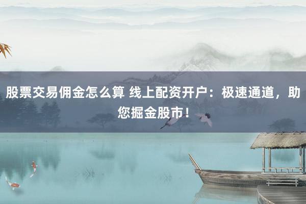 股票交易佣金怎么算 线上配资开户：极速通道，助您掘金股市！