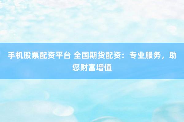 手机股票配资平台 全国期货配资：专业服务，助您财富增值
