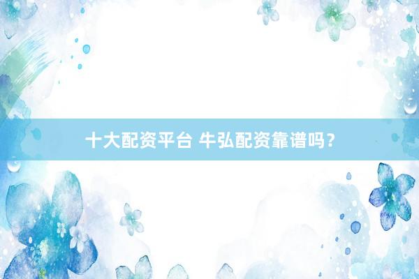 十大配资平台 牛弘配资靠谱吗？