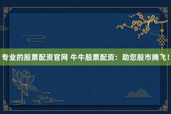 专业的股票配资官网 牛牛股票配资：助您股市腾飞！
