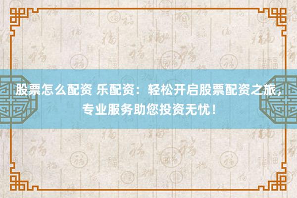 股票怎么配资 乐配资:轻松开启股票配资之旅,专业服务助您投资无忧!