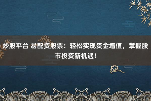 炒股平台 易配资股票：轻松实现资金增值，掌握股市投资新机遇！