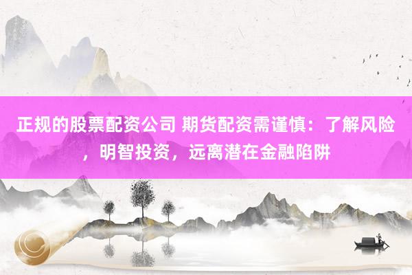 正规的股票配资公司 期货配资需谨慎：了解风险，明智投资，远离潜在金融陷阱