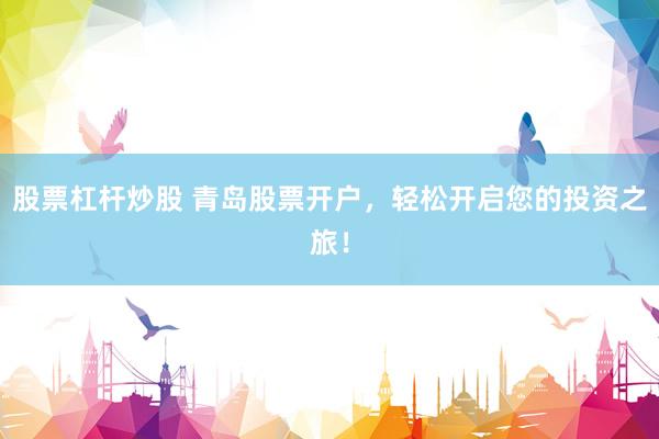股票杠杆炒股 青岛股票开户，轻松开启您的投资之旅！