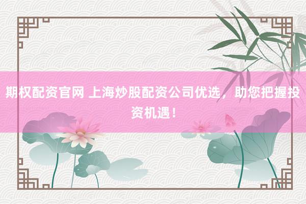 期权配资官网 上海炒股配资公司优选，助您把握投资机遇！