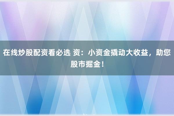 在线炒股配资看必选 资：小资金撬动大收益，助您股市掘金！