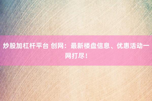 炒股加杠杆平台 创网：最新楼盘信息、优惠活动一网打尽！