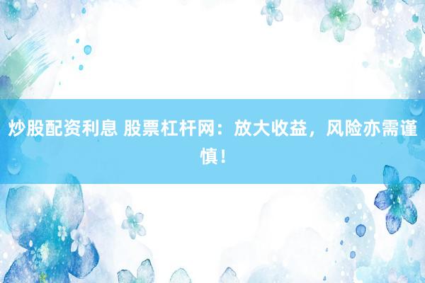 炒股配资利息 股票杠杆网：放大收益，风险亦需谨慎！