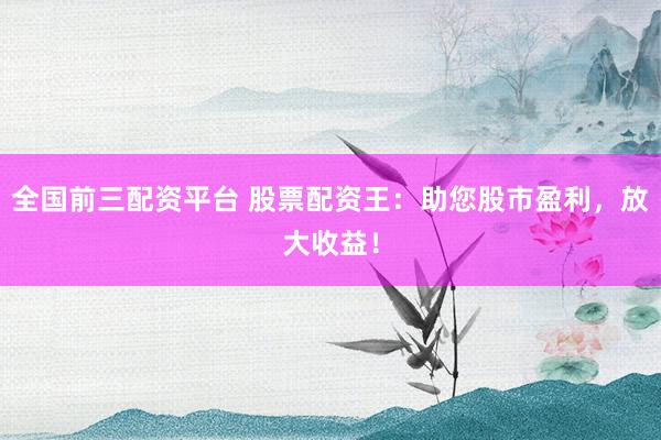 全国前三配资平台 股票配资王：助您股市盈利，放大收益！