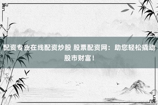配资专业在线配资炒股 股票配资网：助您轻松撬动股市财富！